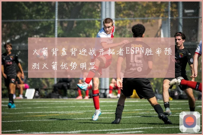 火箭背靠背迎战开拓者ESPN胜率预测火箭优势明显