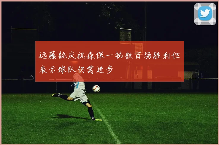 远藤航庆祝森保一执教百场胜利但表示球队仍需进步
