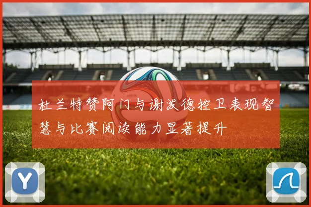 杜兰特赞阿门与谢泼德控卫表现智慧与比赛阅读能力显著提升