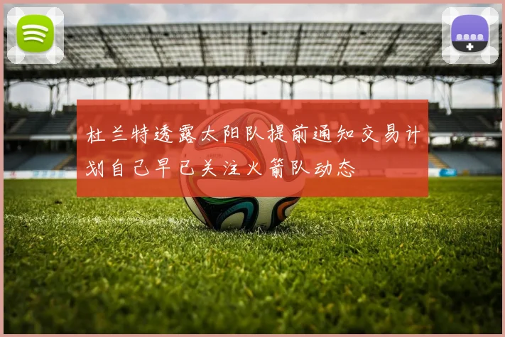 杜兰特透露太阳队提前通知交易计划自己早已关注火箭队动态