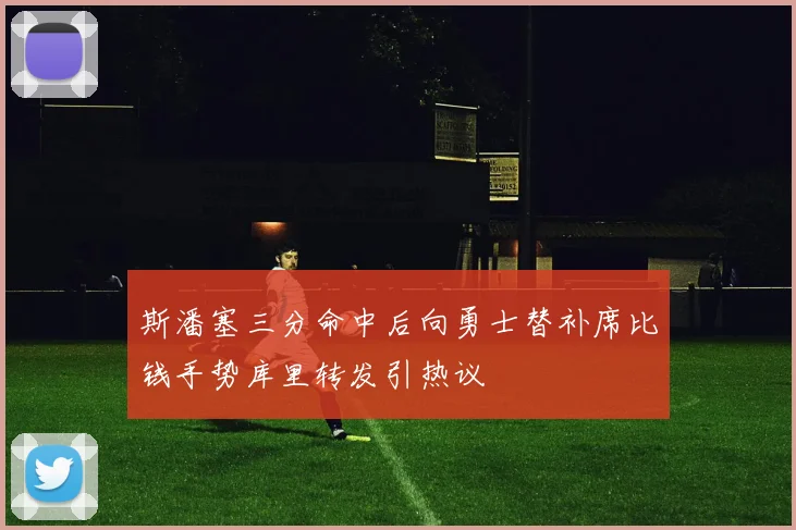 斯潘塞三分命中后向勇士替补席比钱手势库里转发引热议