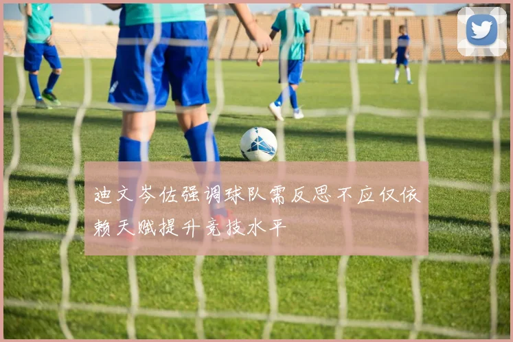 迪文岑佐强调球队需反思不应仅依赖天赋提升竞技水平