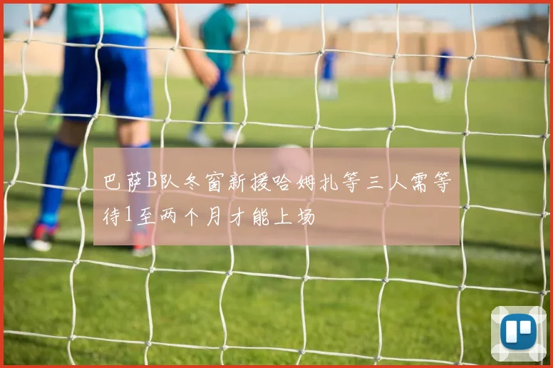 巴萨B队冬窗新援哈姆扎等三人需等待1至两个月才能上场