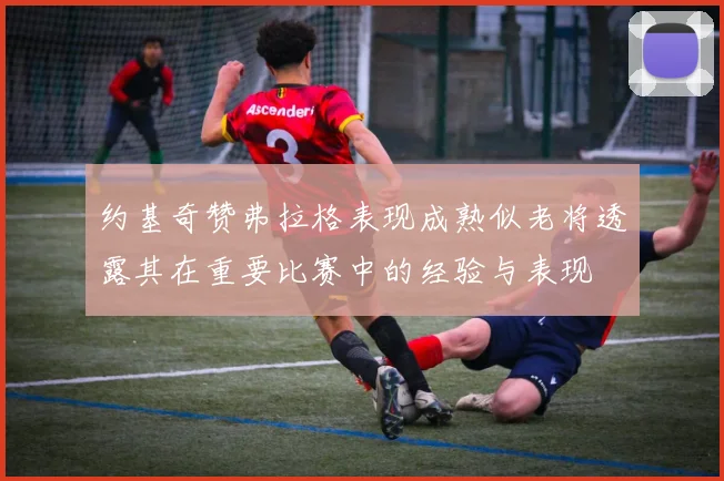 约基奇赞弗拉格表现成熟似老将透露其在重要比赛中的经验与表现