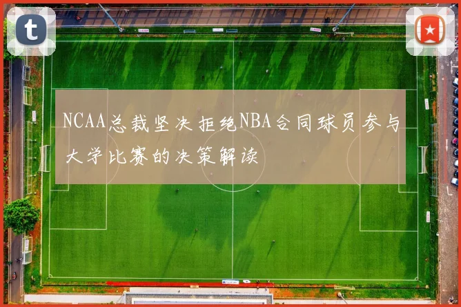 NCAA总裁坚决拒绝NBA合同球员参与大学比赛的决策解读