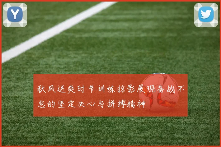 秋风送爽时节训练掠影展现备战不怠的坚定决心与拼搏精神