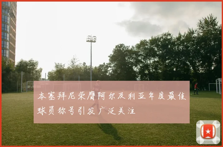 本塞拜尼荣膺阿尔及利亚年度最佳球员称号引发广泛关注