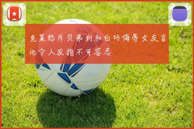 克莱怒斥贝弗利和白巧侮辱女友言论令人发指不可容忍