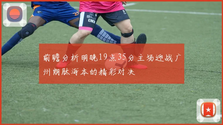 前瞻分析明晚19点35分主场迎战广州朗肽海本的精彩对决