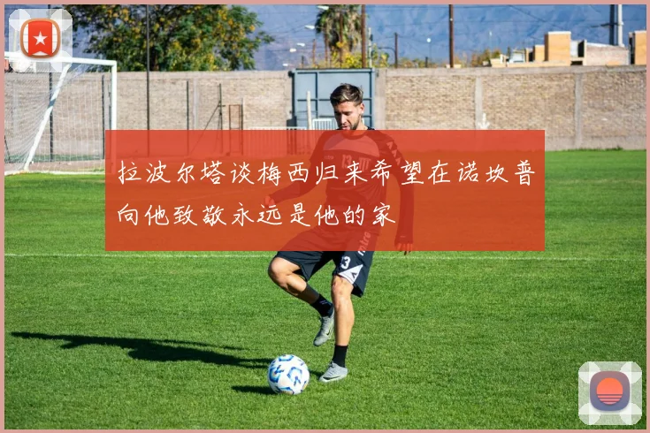 拉波尔塔谈梅西归来希望在诺坎普向他致敬永远是他的家