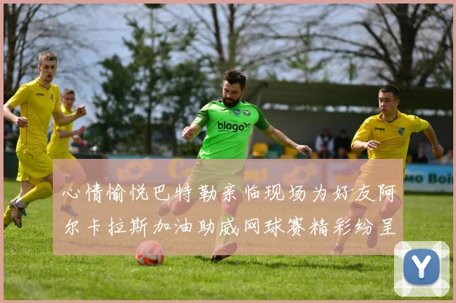 心情愉悦巴特勒亲临现场为好友阿尔卡拉斯加油助威网球赛精彩纷呈