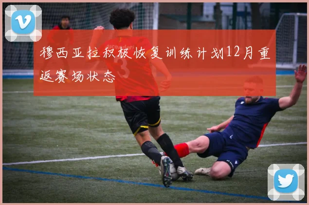 穆西亚拉积极恢复训练计划12月重返赛场状态