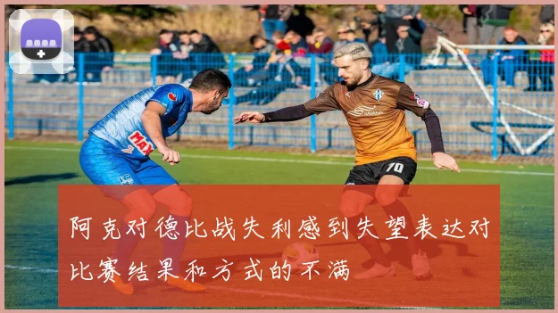 阿克对德比战失利感到失望表达对比赛结果和方式的不满