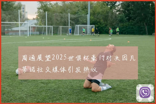 周通展望2025世俱杯豪门对决因凡蒂诺社交媒体引发热议