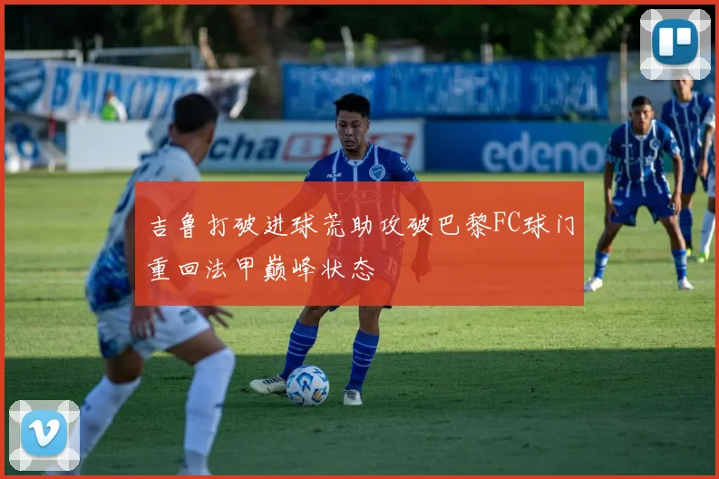 吉鲁打破进球荒助攻破巴黎FC球门重回法甲巅峰状态