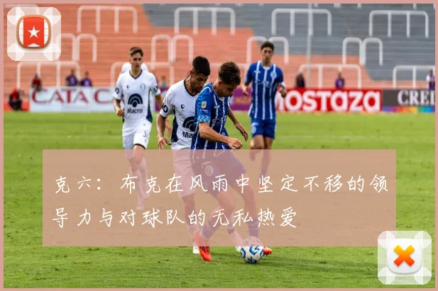 克六：布克在风雨中坚定不移的领导力与对球队的无私热爱