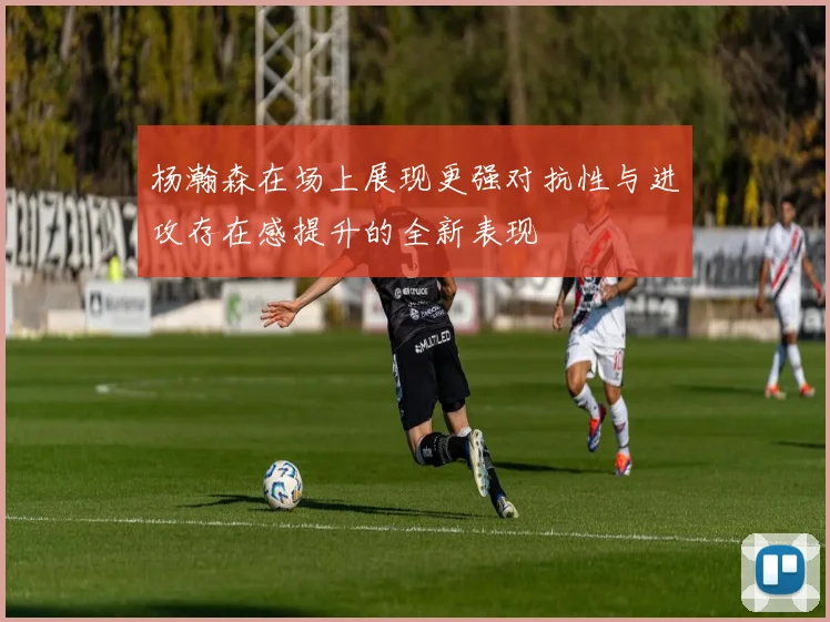杨瀚森在场上展现更强对抗性与进攻存在感提升的全新表现