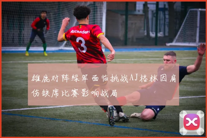 雄鹿对阵绿军面临挑战AJ格林因肩伤缺席比赛影响战局