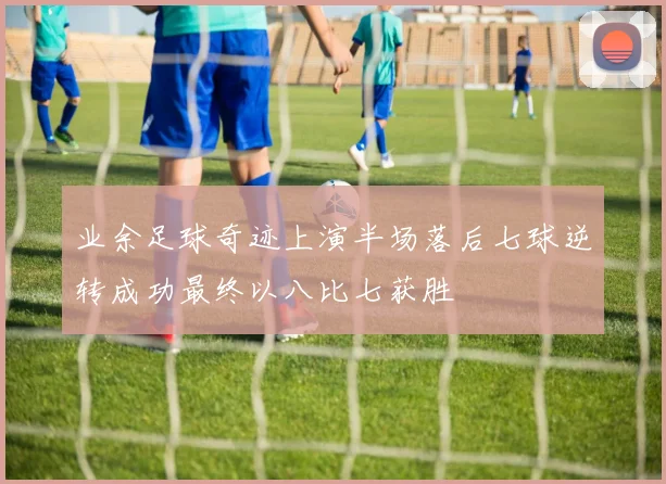 业余足球奇迹上演半场落后七球逆转成功最终以八比七获胜