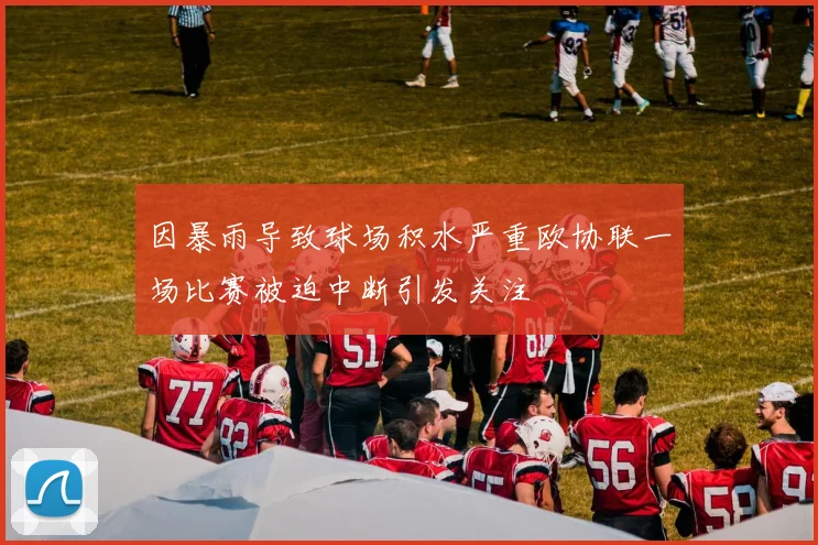 因暴雨导致球场积水严重欧协联一场比赛被迫中断引发关注