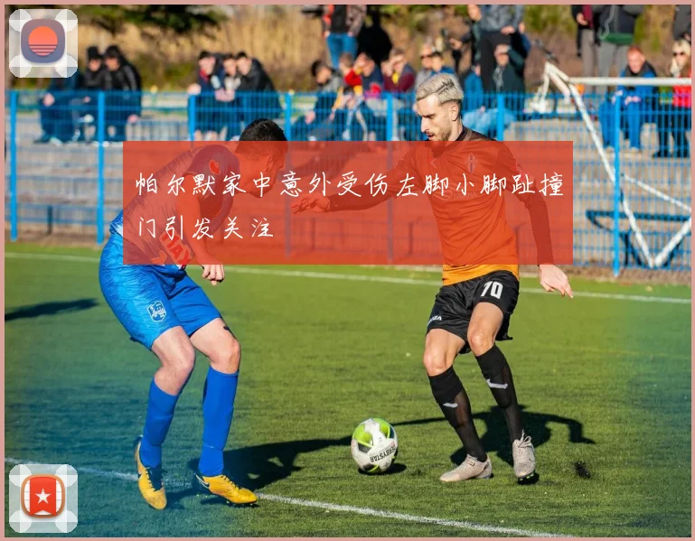 帕尔默家中意外受伤左脚小脚趾撞门引发关注