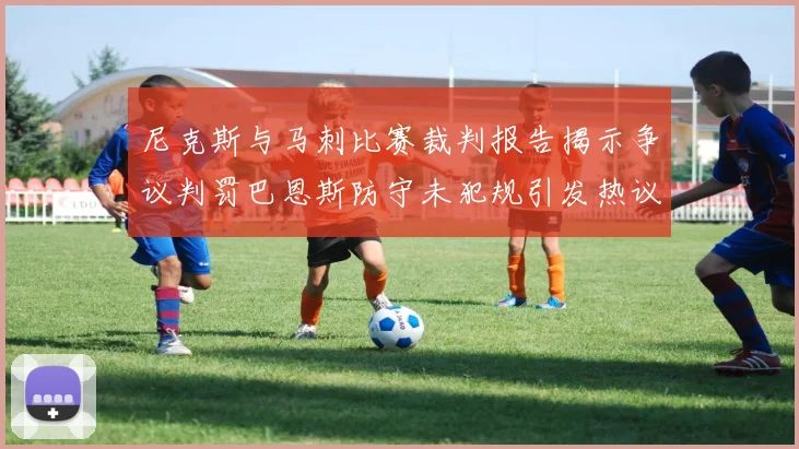 尼克斯与马刺比赛裁判报告揭示争议判罚巴恩斯防守未犯规引发热议