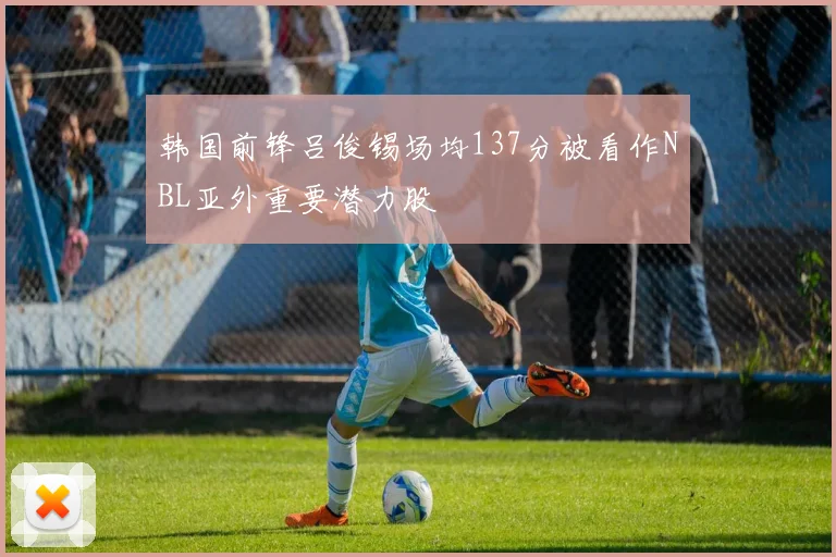 韩国前锋吕俊锡场均137分被看作NBL亚外重要潜力股