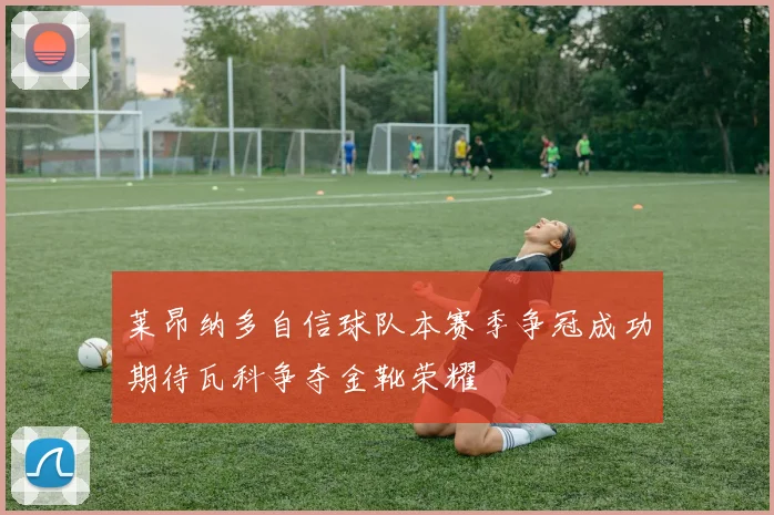 莱昂纳多自信球队本赛季争冠成功期待瓦科争夺金靴荣耀